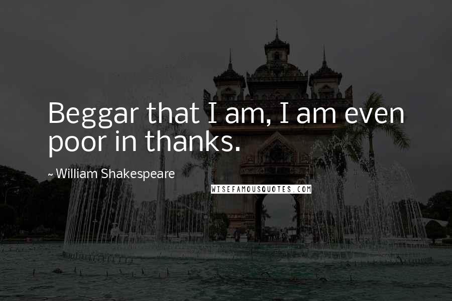 William Shakespeare Quotes: Beggar that I am, I am even poor in thanks.