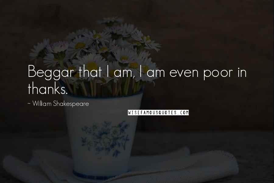 William Shakespeare Quotes: Beggar that I am, I am even poor in thanks.