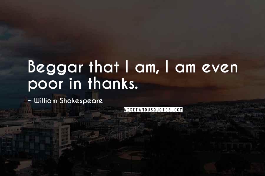 William Shakespeare Quotes: Beggar that I am, I am even poor in thanks.