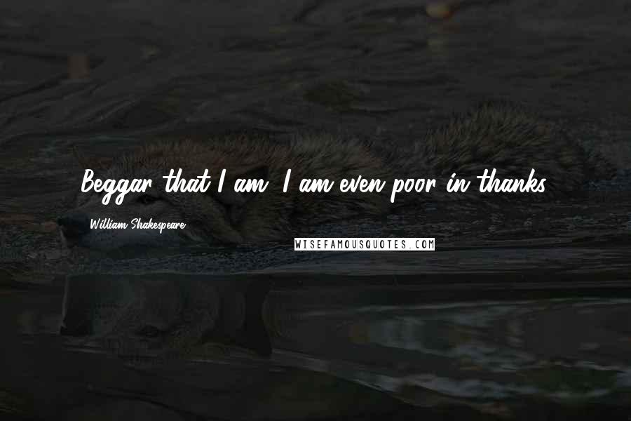 William Shakespeare Quotes: Beggar that I am, I am even poor in thanks.