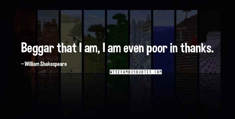 William Shakespeare Quotes: Beggar that I am, I am even poor in thanks.