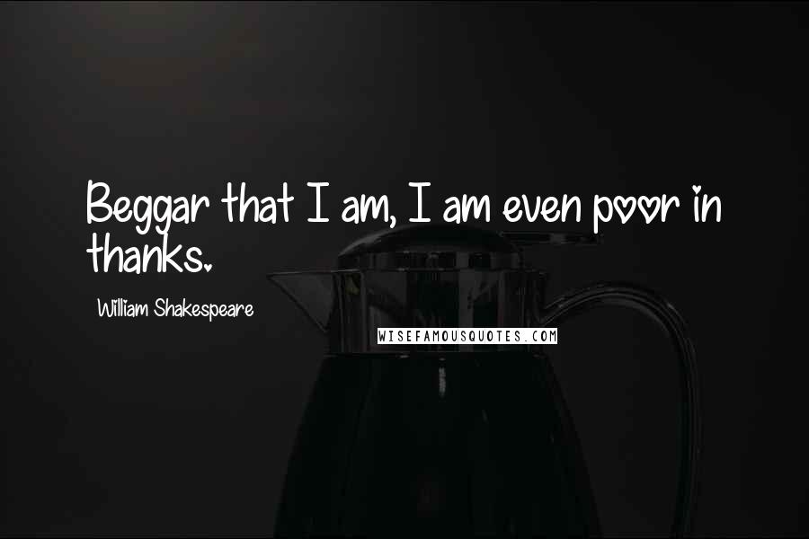 William Shakespeare Quotes: Beggar that I am, I am even poor in thanks.