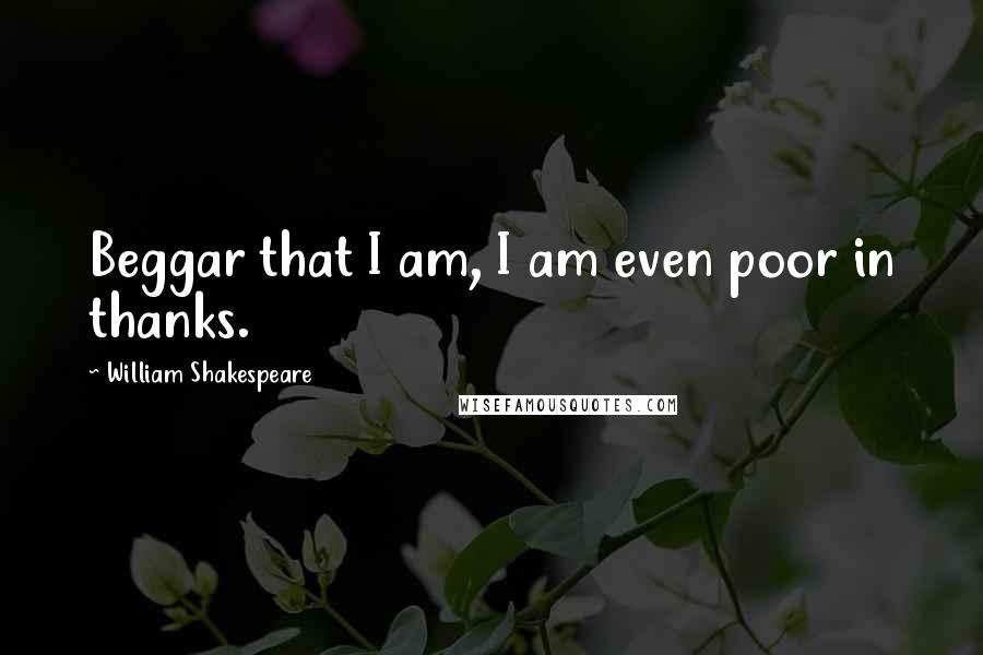 William Shakespeare Quotes: Beggar that I am, I am even poor in thanks.