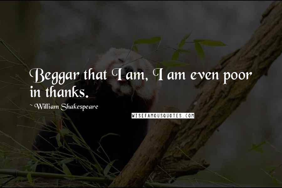 William Shakespeare Quotes: Beggar that I am, I am even poor in thanks.