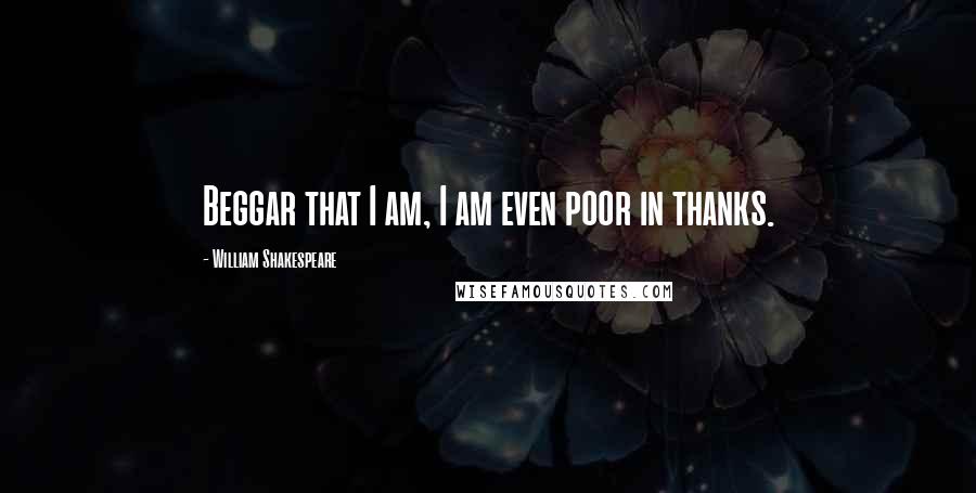 William Shakespeare Quotes: Beggar that I am, I am even poor in thanks.