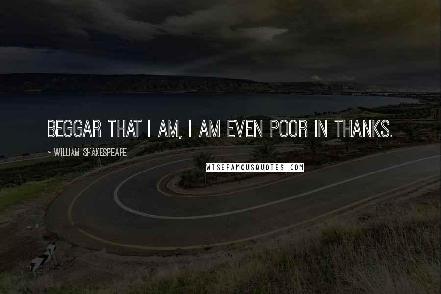 William Shakespeare Quotes: Beggar that I am, I am even poor in thanks.