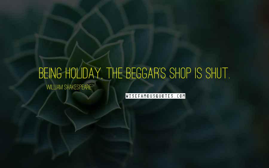 William Shakespeare Quotes: Being holiday, the beggar's shop is shut.