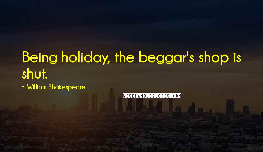 William Shakespeare Quotes: Being holiday, the beggar's shop is shut.
