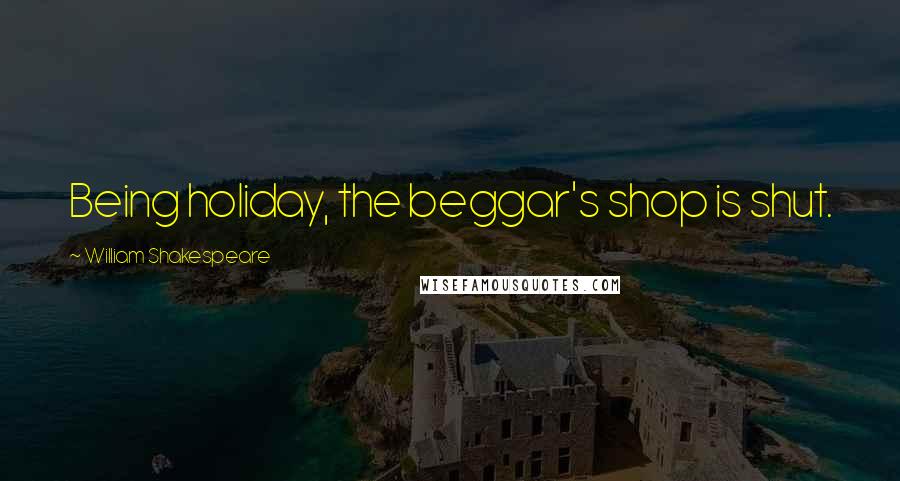 William Shakespeare Quotes: Being holiday, the beggar's shop is shut.
