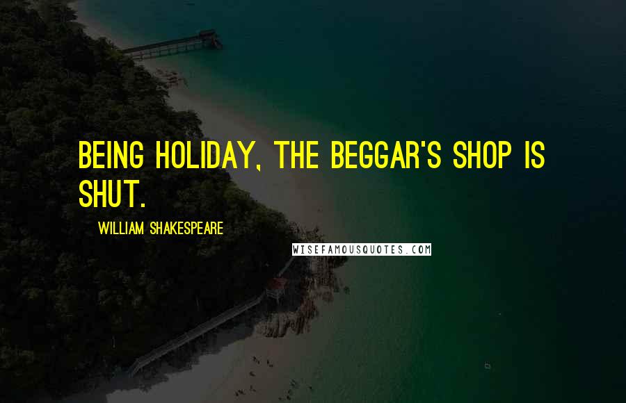 William Shakespeare Quotes: Being holiday, the beggar's shop is shut.