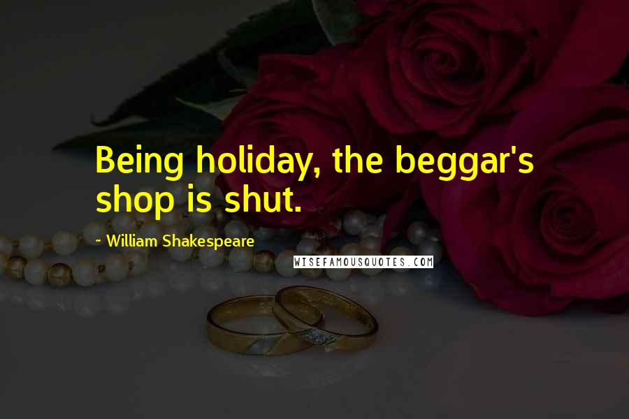 William Shakespeare Quotes: Being holiday, the beggar's shop is shut.