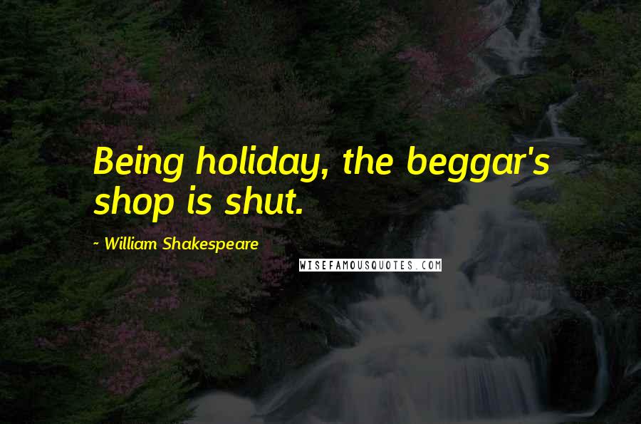 William Shakespeare Quotes: Being holiday, the beggar's shop is shut.