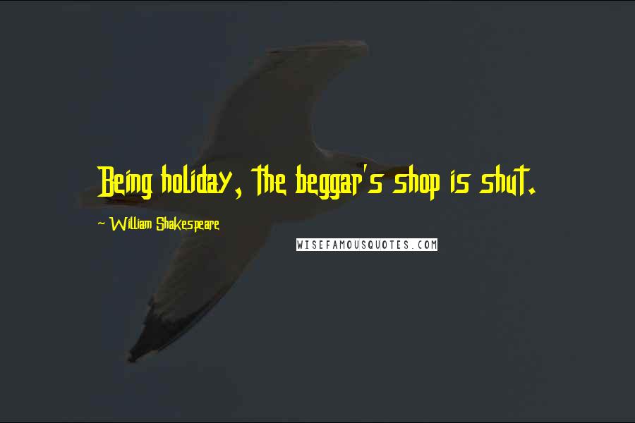 William Shakespeare Quotes: Being holiday, the beggar's shop is shut.