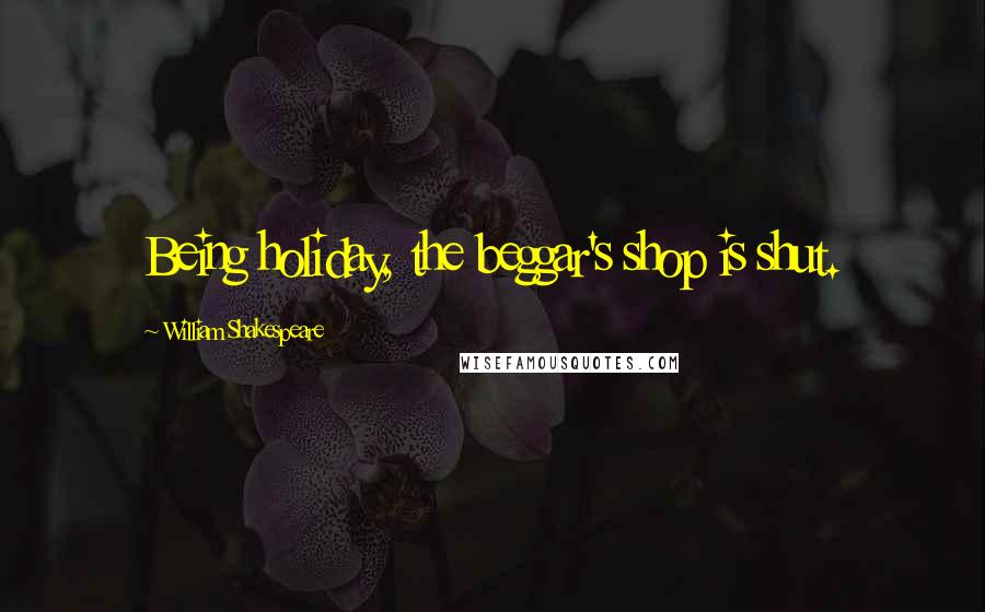 William Shakespeare Quotes: Being holiday, the beggar's shop is shut.