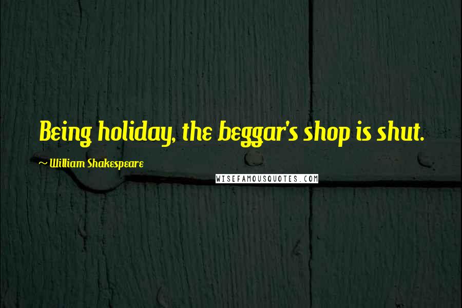 William Shakespeare Quotes: Being holiday, the beggar's shop is shut.