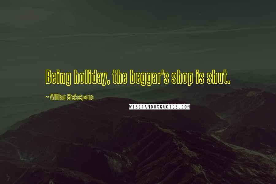 William Shakespeare Quotes: Being holiday, the beggar's shop is shut.