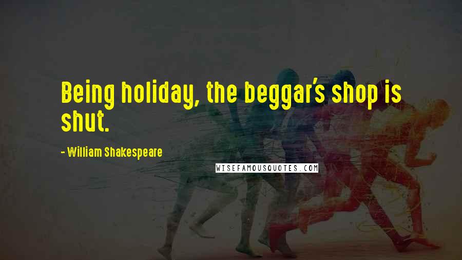 William Shakespeare Quotes: Being holiday, the beggar's shop is shut.