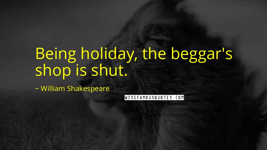 William Shakespeare Quotes: Being holiday, the beggar's shop is shut.