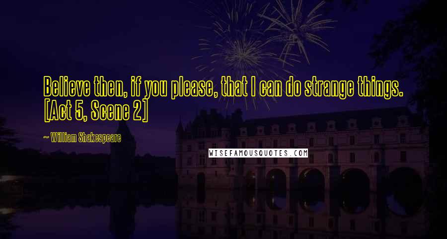 William Shakespeare Quotes: Believe then, if you please, that I can do strange things. [Act 5, Scene 2]