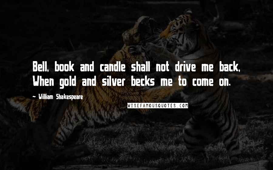 William Shakespeare Quotes: Bell, book and candle shall not drive me back, When gold and silver becks me to come on.