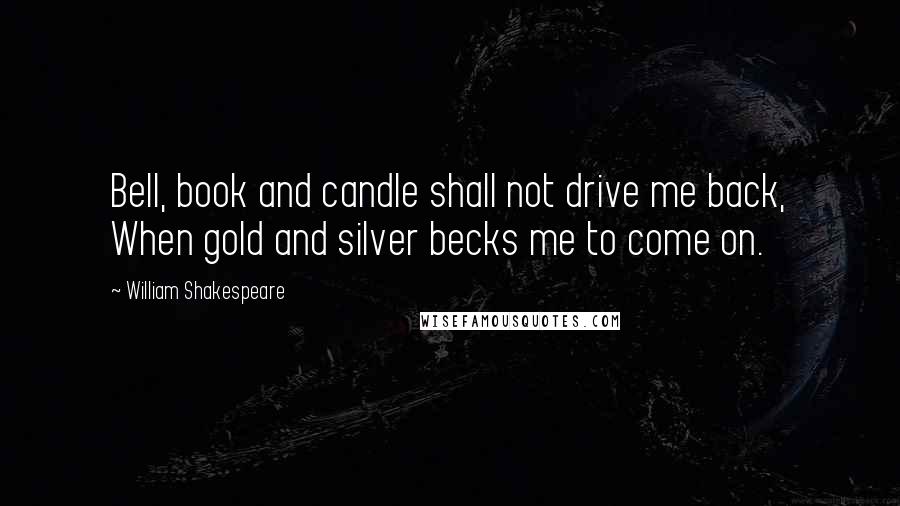 William Shakespeare Quotes: Bell, book and candle shall not drive me back, When gold and silver becks me to come on.