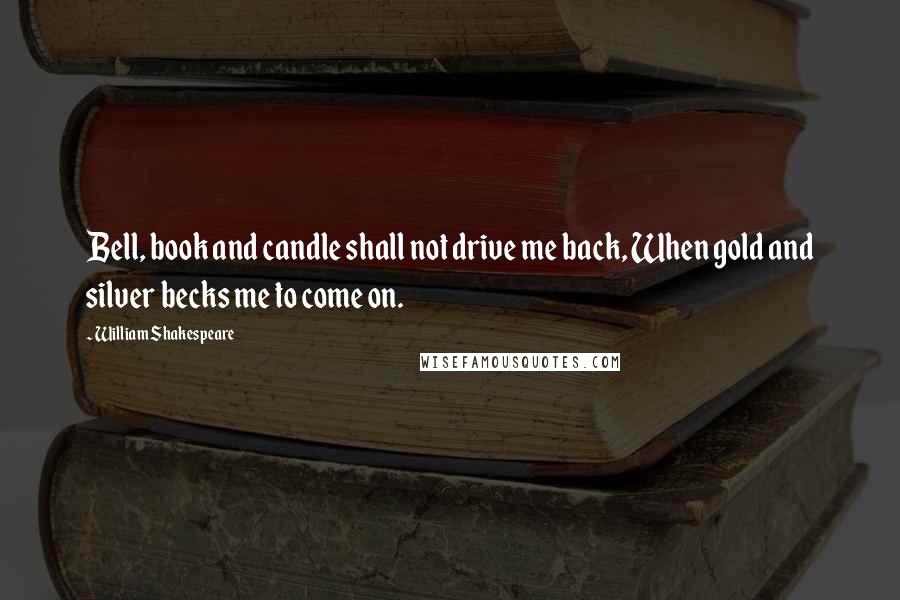 William Shakespeare Quotes: Bell, book and candle shall not drive me back, When gold and silver becks me to come on.