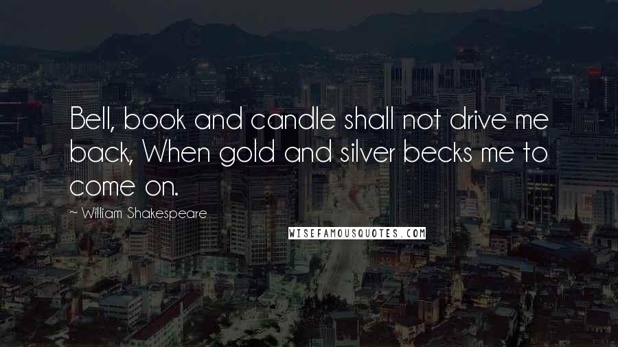 William Shakespeare Quotes: Bell, book and candle shall not drive me back, When gold and silver becks me to come on.