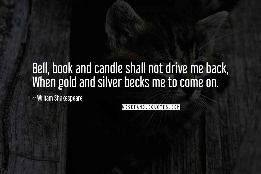 William Shakespeare Quotes: Bell, book and candle shall not drive me back, When gold and silver becks me to come on.