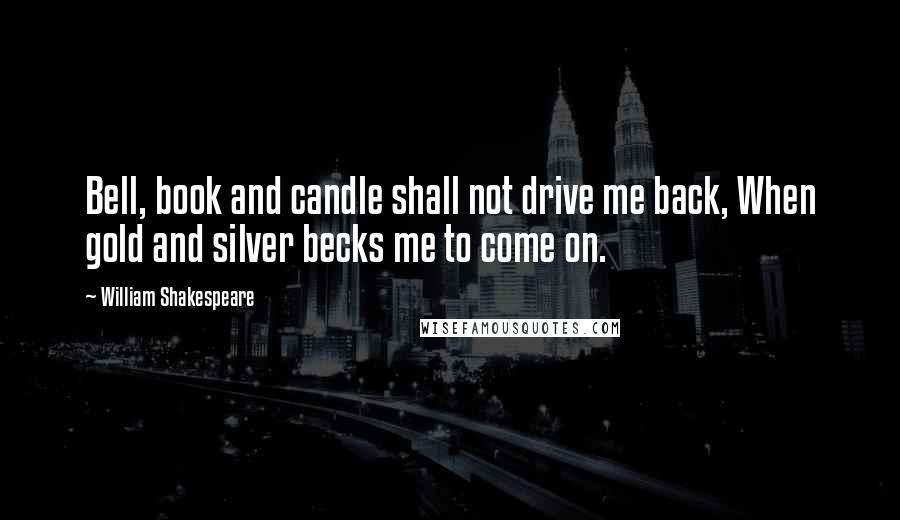 William Shakespeare Quotes: Bell, book and candle shall not drive me back, When gold and silver becks me to come on.