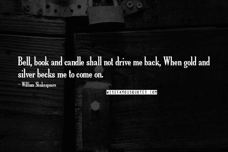 William Shakespeare Quotes: Bell, book and candle shall not drive me back, When gold and silver becks me to come on.