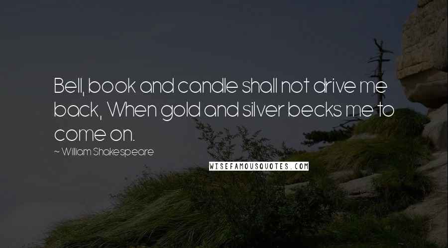 William Shakespeare Quotes: Bell, book and candle shall not drive me back, When gold and silver becks me to come on.