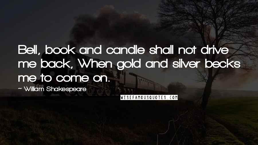 William Shakespeare Quotes: Bell, book and candle shall not drive me back, When gold and silver becks me to come on.