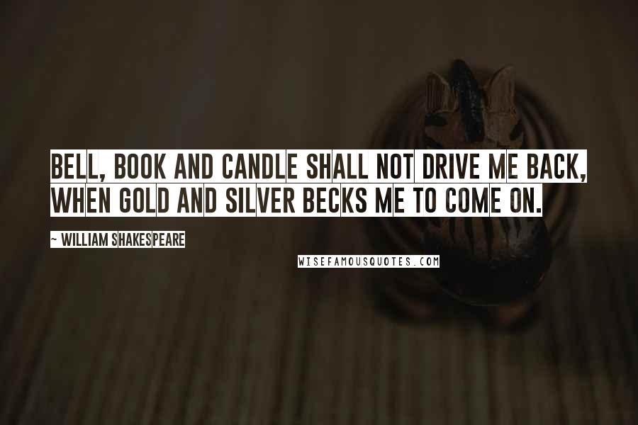 William Shakespeare Quotes: Bell, book and candle shall not drive me back, When gold and silver becks me to come on.