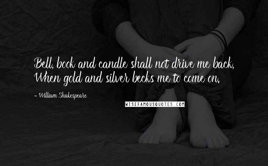 William Shakespeare Quotes: Bell, book and candle shall not drive me back, When gold and silver becks me to come on.