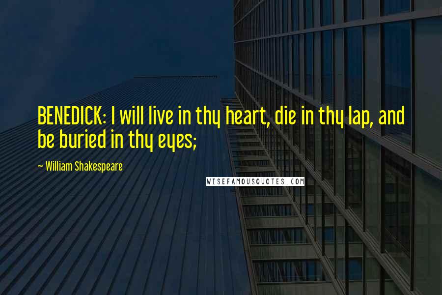 William Shakespeare Quotes: BENEDICK: I will live in thy heart, die in thy lap, and be buried in thy eyes;