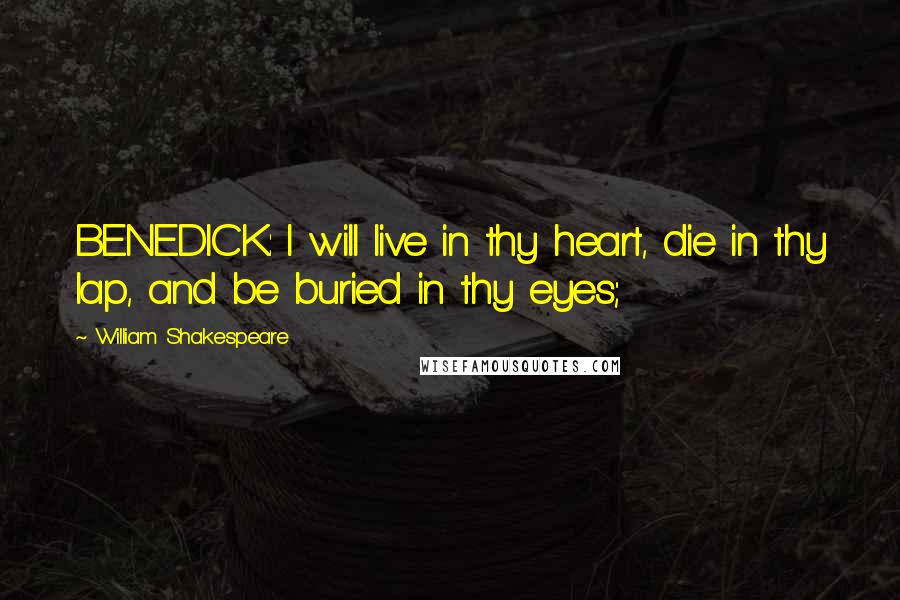 William Shakespeare Quotes: BENEDICK: I will live in thy heart, die in thy lap, and be buried in thy eyes;