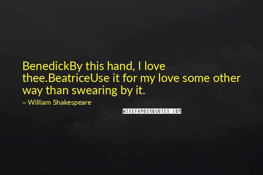 William Shakespeare Quotes: BenedickBy this hand, I love thee.BeatriceUse it for my love some other way than swearing by it.