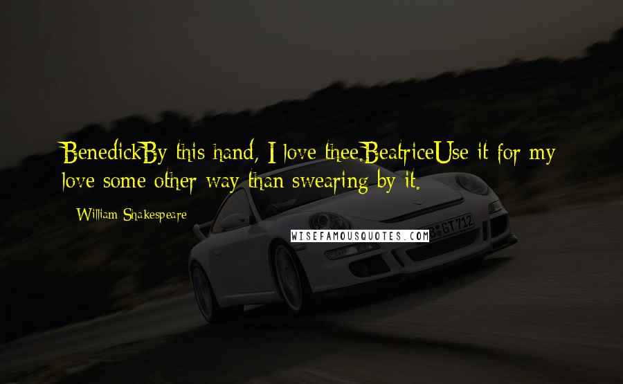 William Shakespeare Quotes: BenedickBy this hand, I love thee.BeatriceUse it for my love some other way than swearing by it.