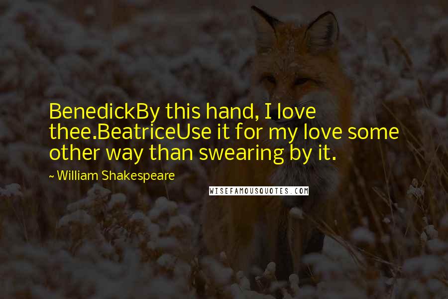 William Shakespeare Quotes: BenedickBy this hand, I love thee.BeatriceUse it for my love some other way than swearing by it.