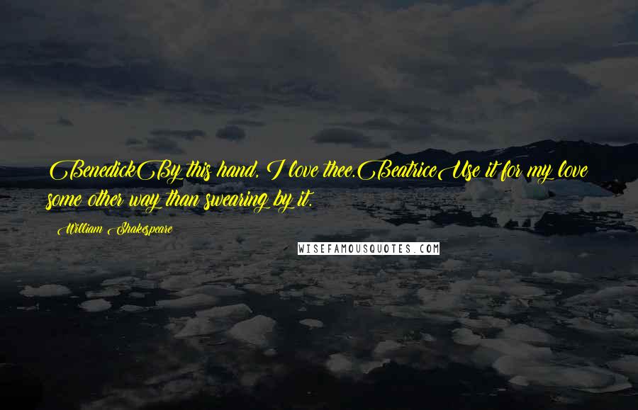William Shakespeare Quotes: BenedickBy this hand, I love thee.BeatriceUse it for my love some other way than swearing by it.
