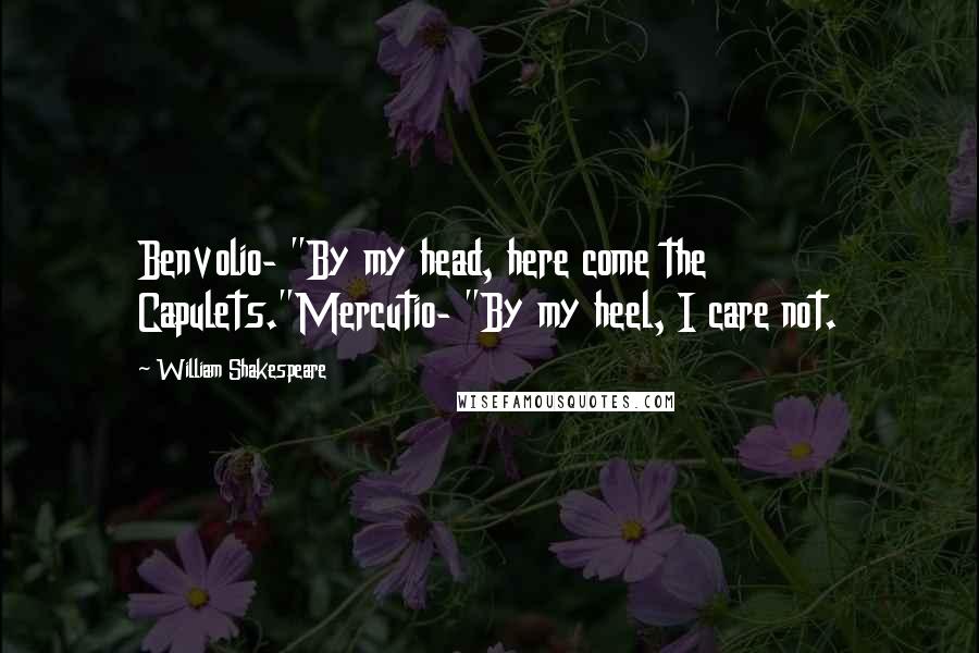 William Shakespeare Quotes: Benvolio- "By my head, here come the Capulets."Mercutio- "By my heel, I care not.