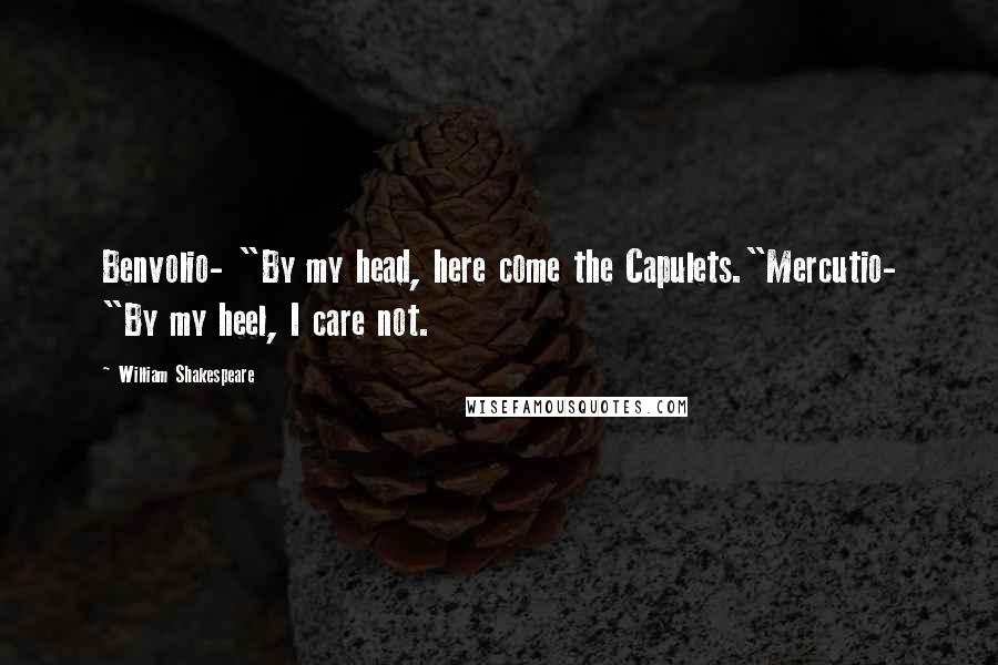 William Shakespeare Quotes: Benvolio- "By my head, here come the Capulets."Mercutio- "By my heel, I care not.