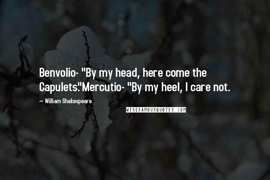 William Shakespeare Quotes: Benvolio- "By my head, here come the Capulets."Mercutio- "By my heel, I care not.