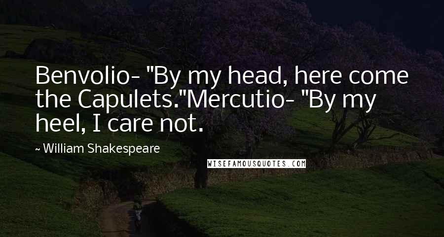 William Shakespeare Quotes: Benvolio- "By my head, here come the Capulets."Mercutio- "By my heel, I care not.