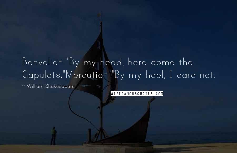William Shakespeare Quotes: Benvolio- "By my head, here come the Capulets."Mercutio- "By my heel, I care not.