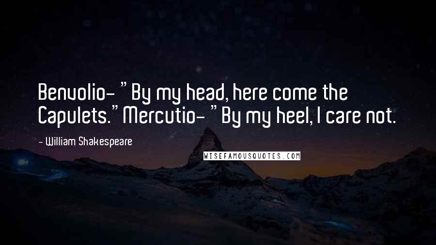 William Shakespeare Quotes: Benvolio- "By my head, here come the Capulets."Mercutio- "By my heel, I care not.