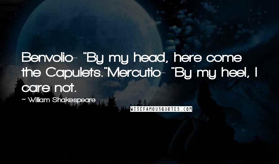 William Shakespeare Quotes: Benvolio- "By my head, here come the Capulets."Mercutio- "By my heel, I care not.