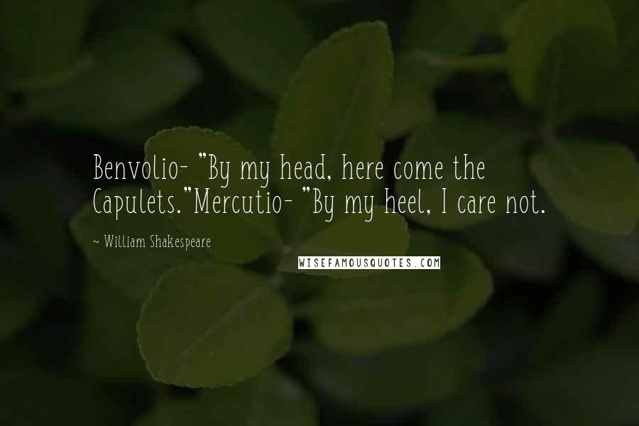 William Shakespeare Quotes: Benvolio- "By my head, here come the Capulets."Mercutio- "By my heel, I care not.