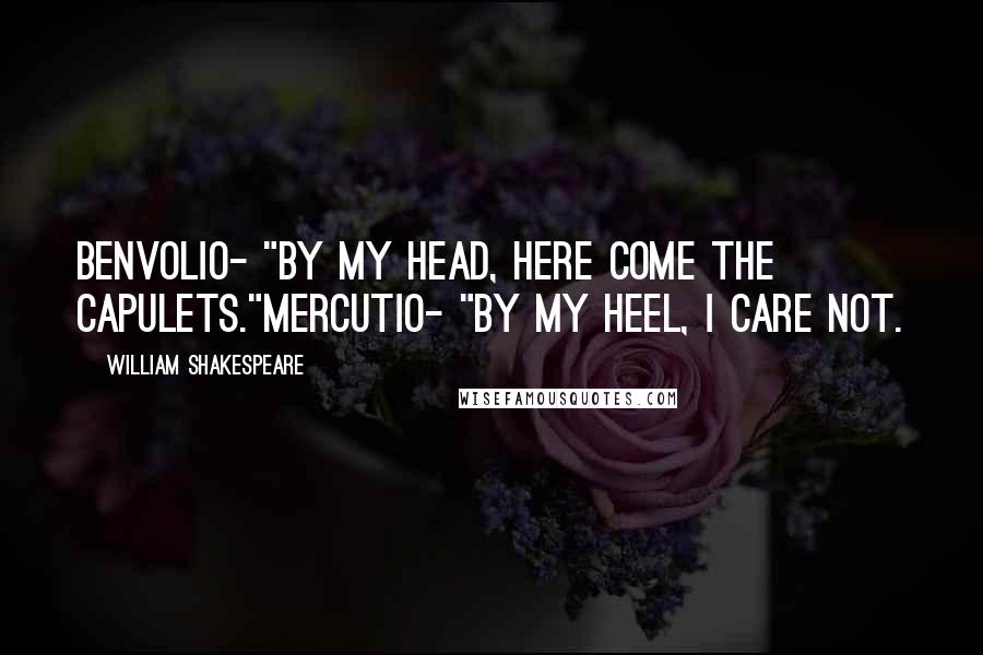 William Shakespeare Quotes: Benvolio- "By my head, here come the Capulets."Mercutio- "By my heel, I care not.