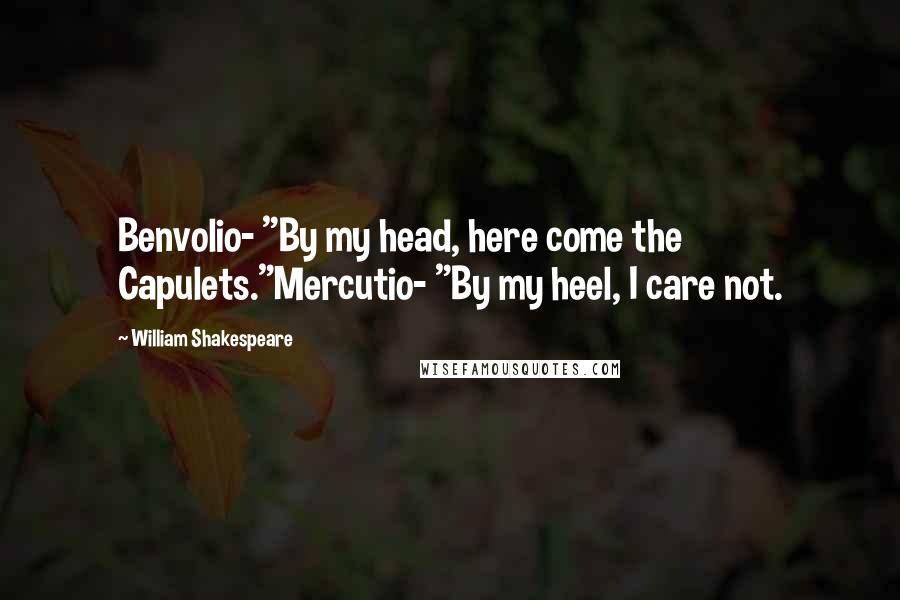 William Shakespeare Quotes: Benvolio- "By my head, here come the Capulets."Mercutio- "By my heel, I care not.